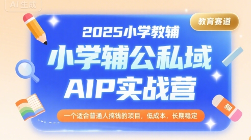2025小学教辅公私域AIP实战营,一个适合普通人搞钱的项目,低成本,长期稳定-优优云网创