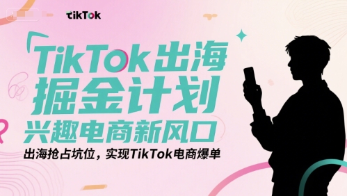 TikTok出海掘金计划,兴趣电商新风口,出海抢占坑位,实现TikTok电商爆单-优优云网创