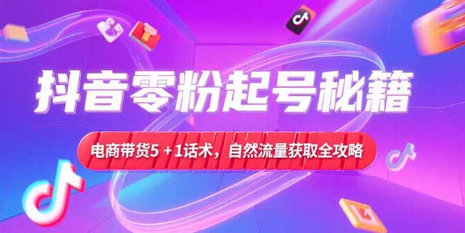 抖音零粉起号秘籍，电商带货5+1话术，自然流量获取实操流程-优优云网创