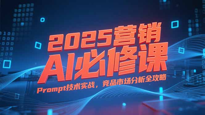 2025营销AI必修课,业务拆解逻辑,Prompt技术实战,竞品市场分析全攻略-优优云网创
