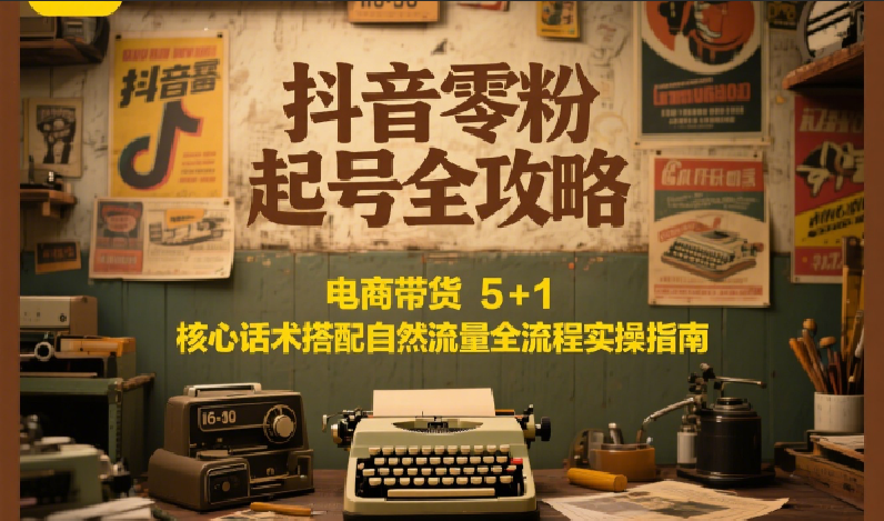 抖音零粉起号全攻略:电商带货 5+1 核心话术搭配自然流量全流程实操指南-优优云网创