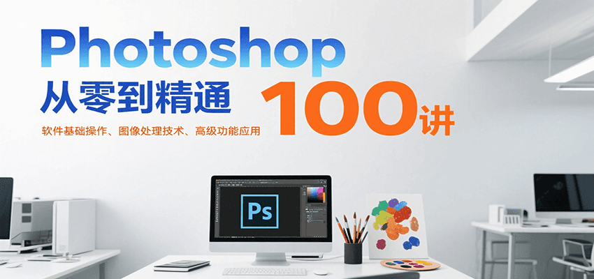Photoshop从零到精通100讲：软件基础操作、图像处理技术、高级功能应用-优优云网创